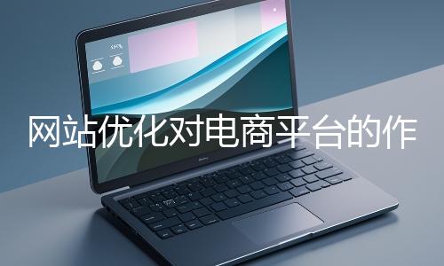網站優化對電商平臺的作用體現在哪些方面？